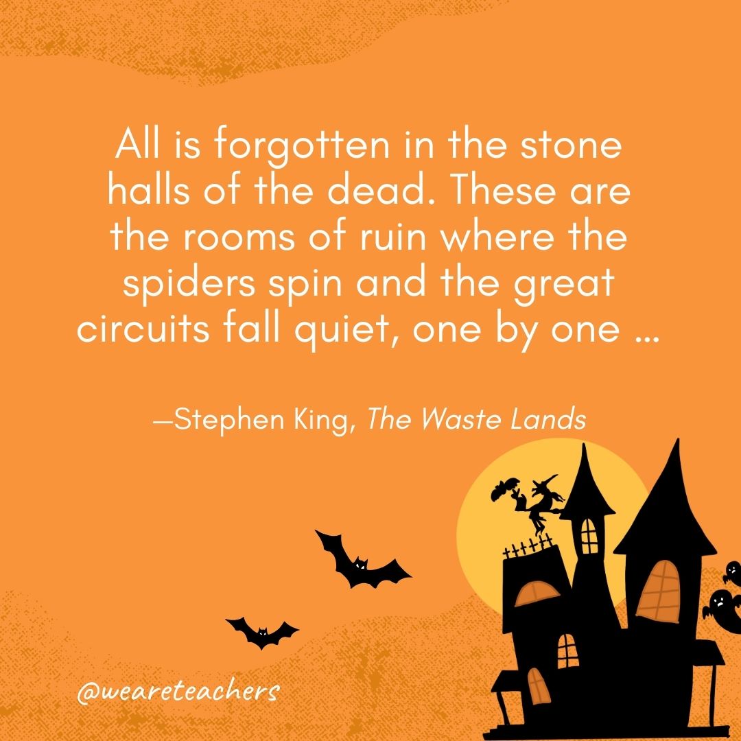 All is forgotten in the stone halls of the dead. These are the rooms of ruin where the spiders spin and the great circuits fall quiet, one by one … —Stephen King, The Waste Lands- Halloween quotes