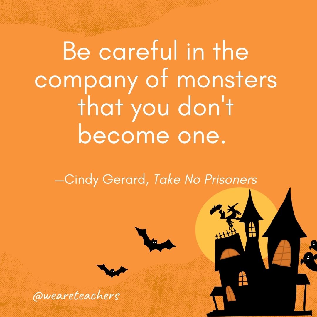 Be careful in the company of monsters that you don't become one. —Cindy Gerard, Take No Prisoners