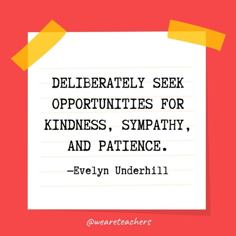 Kindness quotes: Deliberately seek opportunities for kindness, sympathy, and patience. —Evelyn Underhill