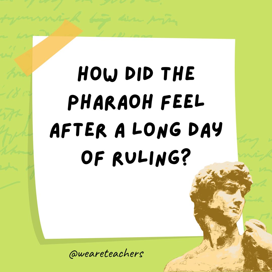 How did the pharaoh feel after a long day of ruling?- history jokes