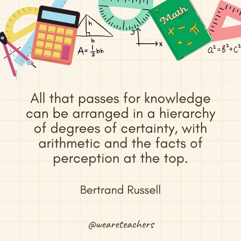 All that passes for knowledge can be arranged in a hierarchy of degrees of certainty, with arithmetic and the facts of perception at the top. — Bertrand Russell