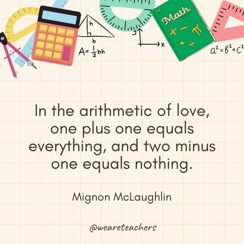 In the arithmetic of love, one plus one equals everything, and two minus one equals nothing. — Mignon McLaughlin- math quotes