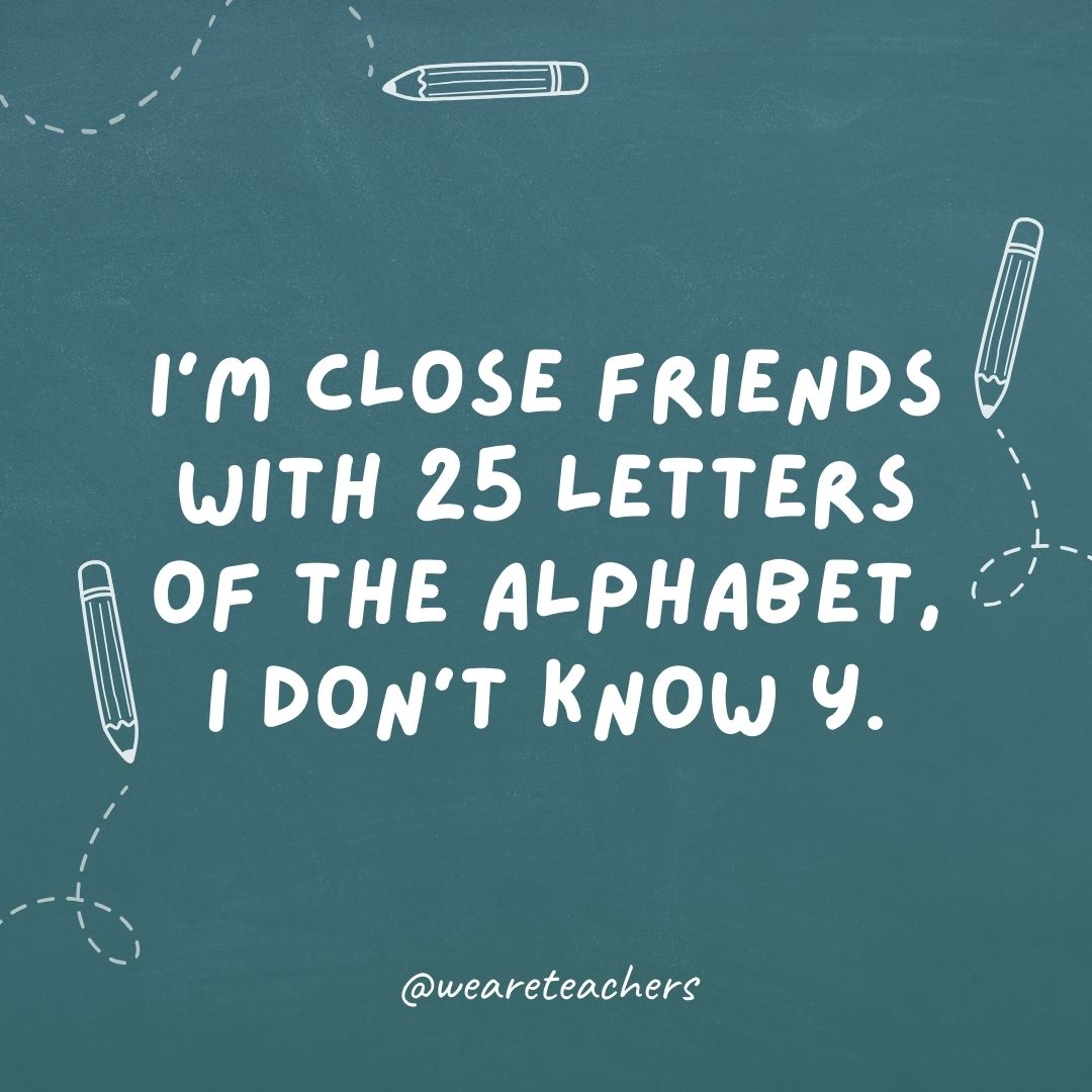 Cheesy teacher jokes "I'm close friends with 25 letters of the alphabet I don't know y"