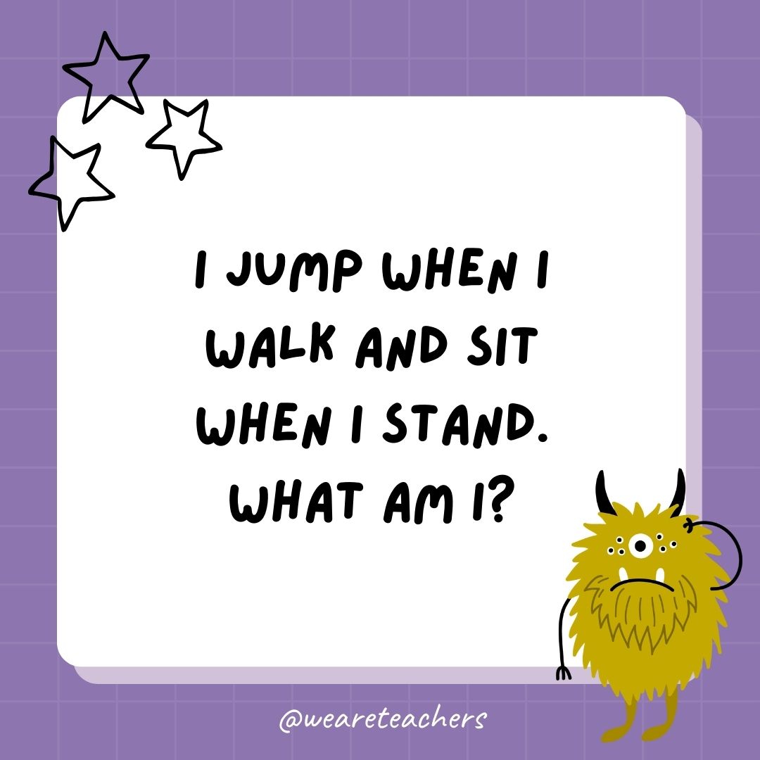 I jump when I walk and sit when I stand. What am I? 
