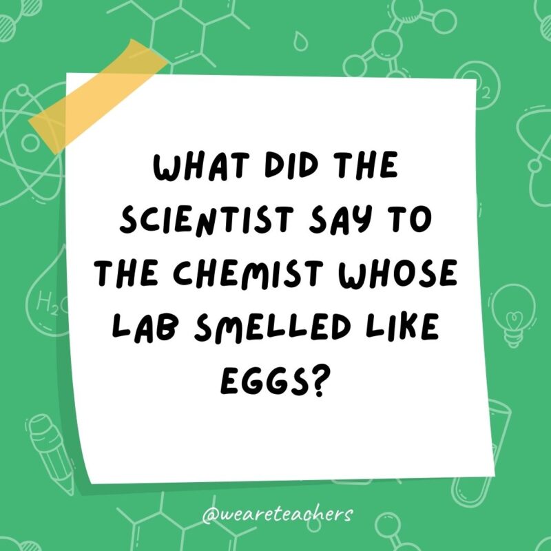 Example of science jokes: What did the scientist say to the chemist whose lab smelled like eggs? Sorry for your sulfering.