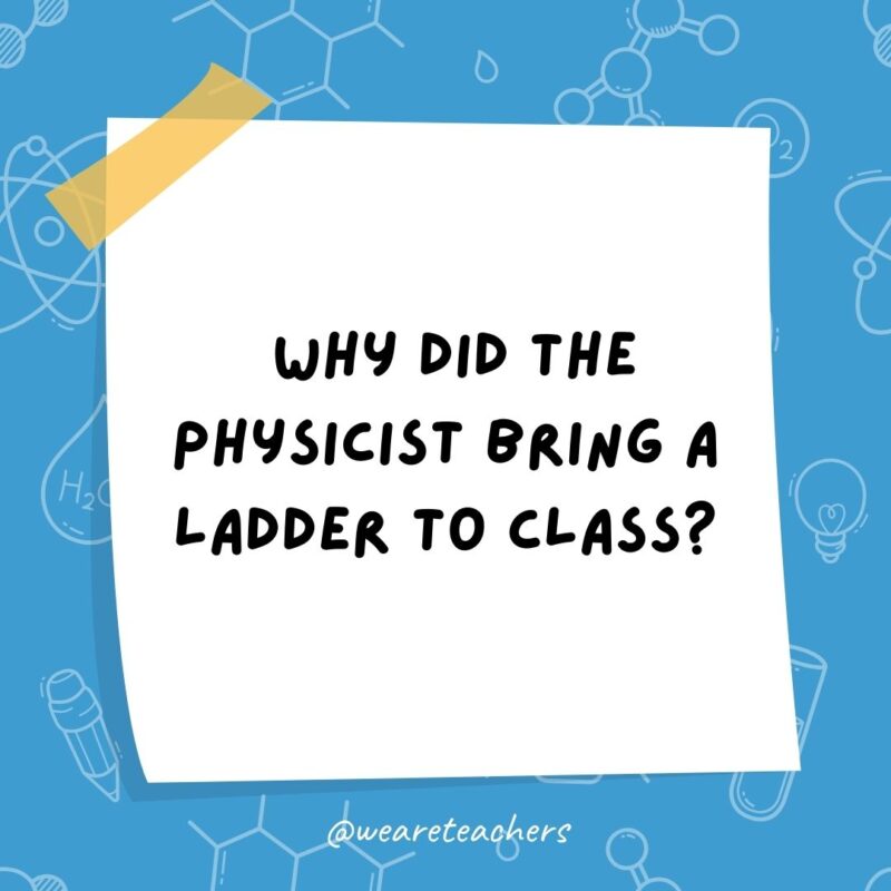 Why did the physicist bring a ladder to class?