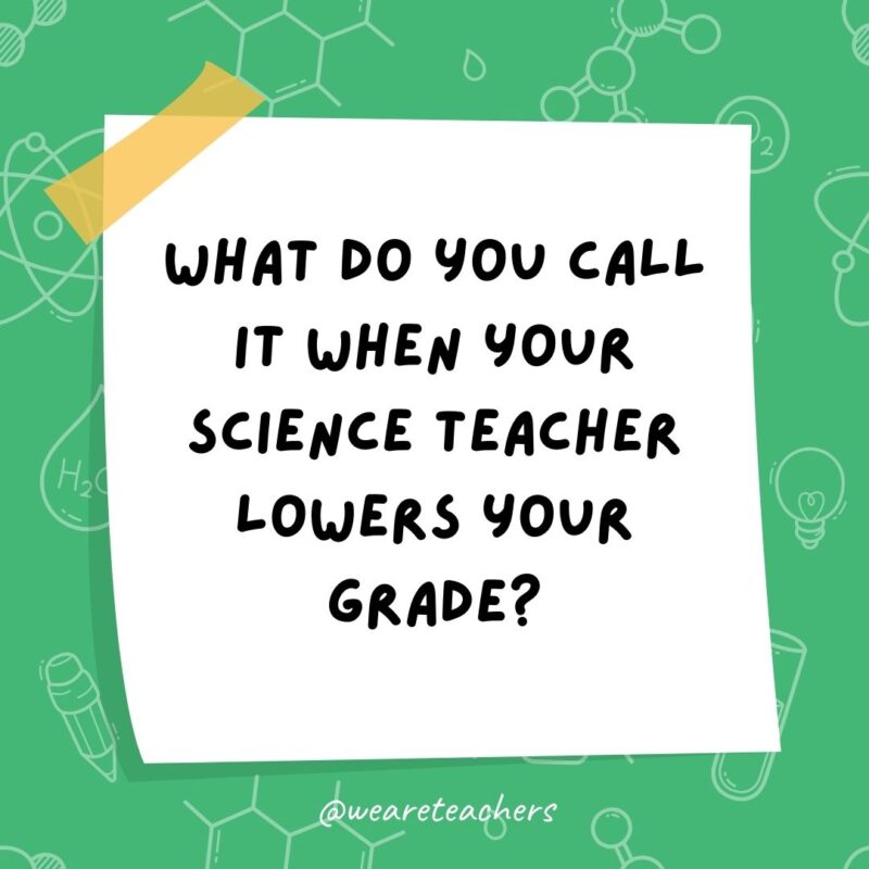 Example of science jokes: What do you call it when your science teacher lowers your grade? Bio-degraded.- science jokes