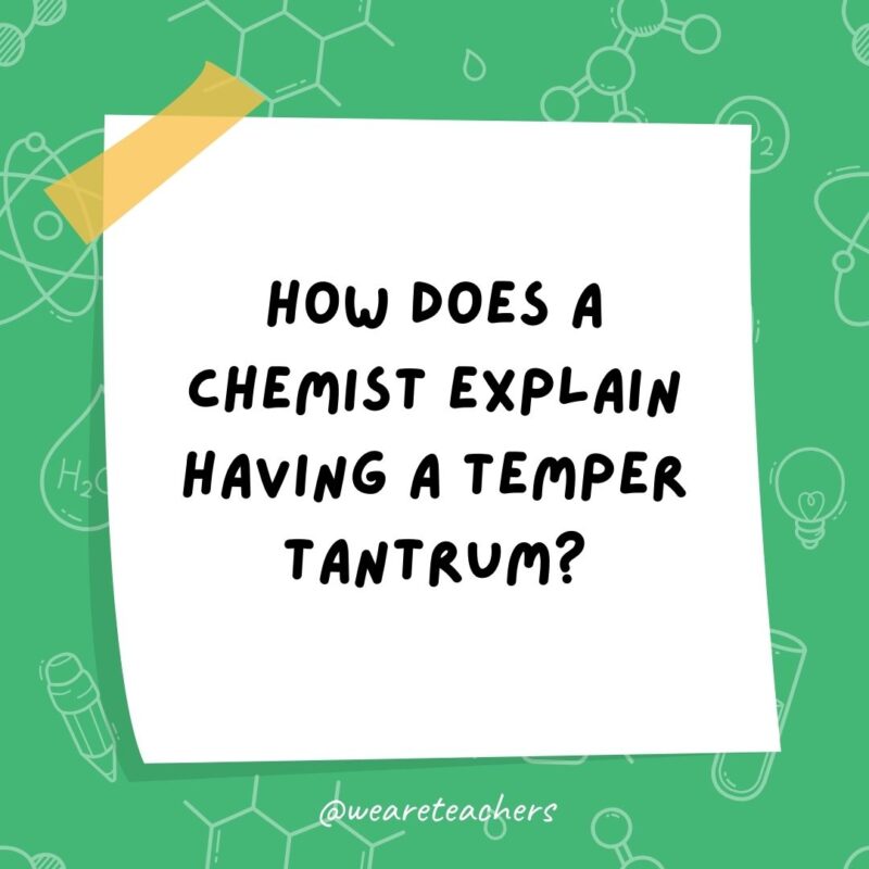 How does a chemist explain having a temper tantrum?