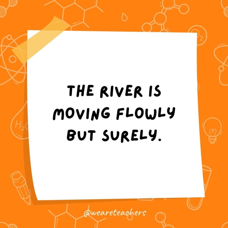 The river is moving flowly but surely.- science jokes