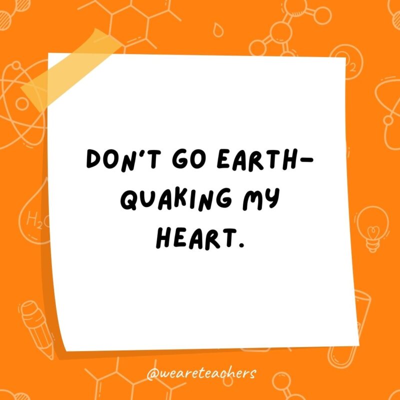 Don't go earth-quaking my heart.- science jokes