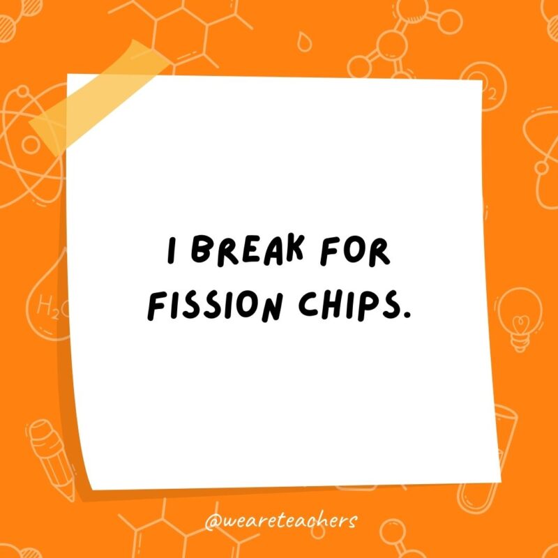  I break for fission chips.- science jokes