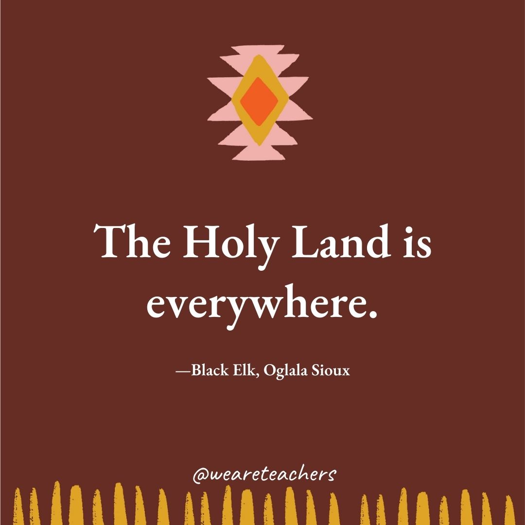 The Holy Land is everywhere. —Black Elk, Oglala Sioux