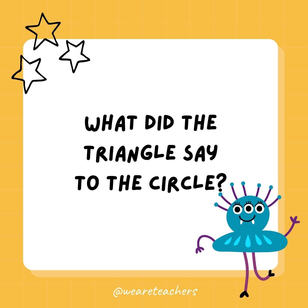 What did the triangle say to the circle? 
- best funny riddles