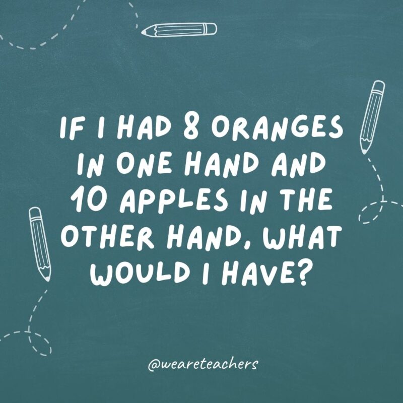 If I had 8 oranges in one hand and 10 apples in the other hand, what would I have? Big hands!