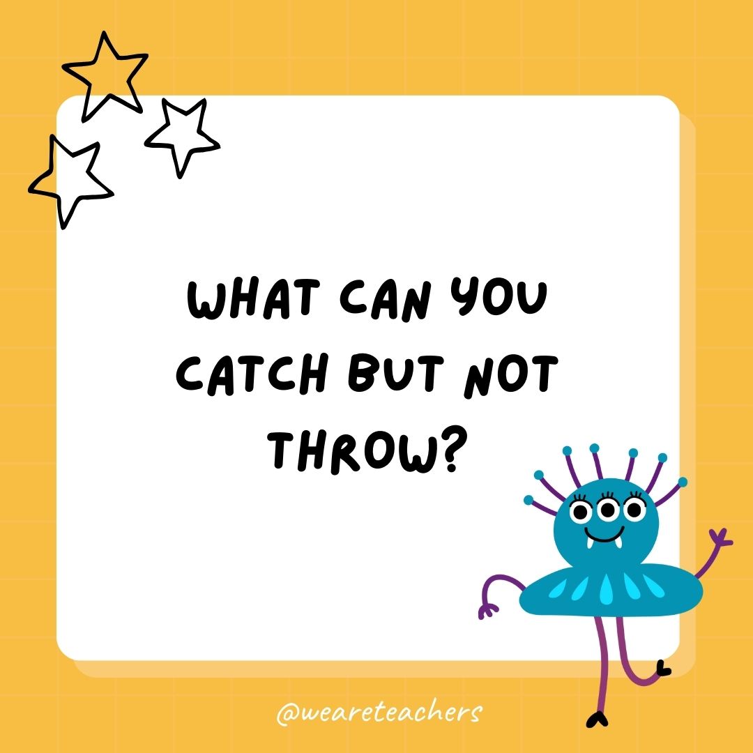 What can you catch but not throw? 
