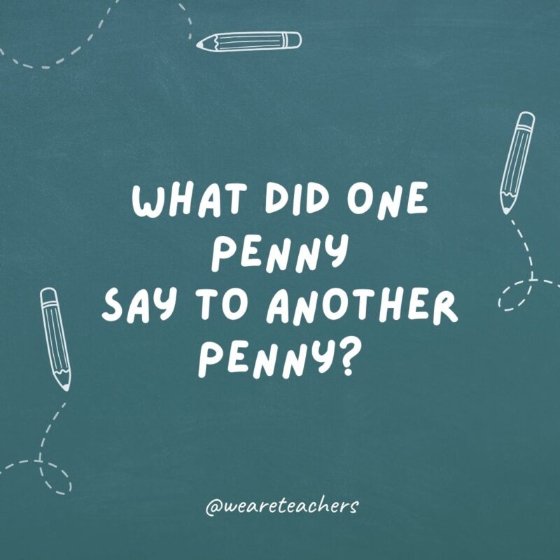 What did the penny say to the other penny?