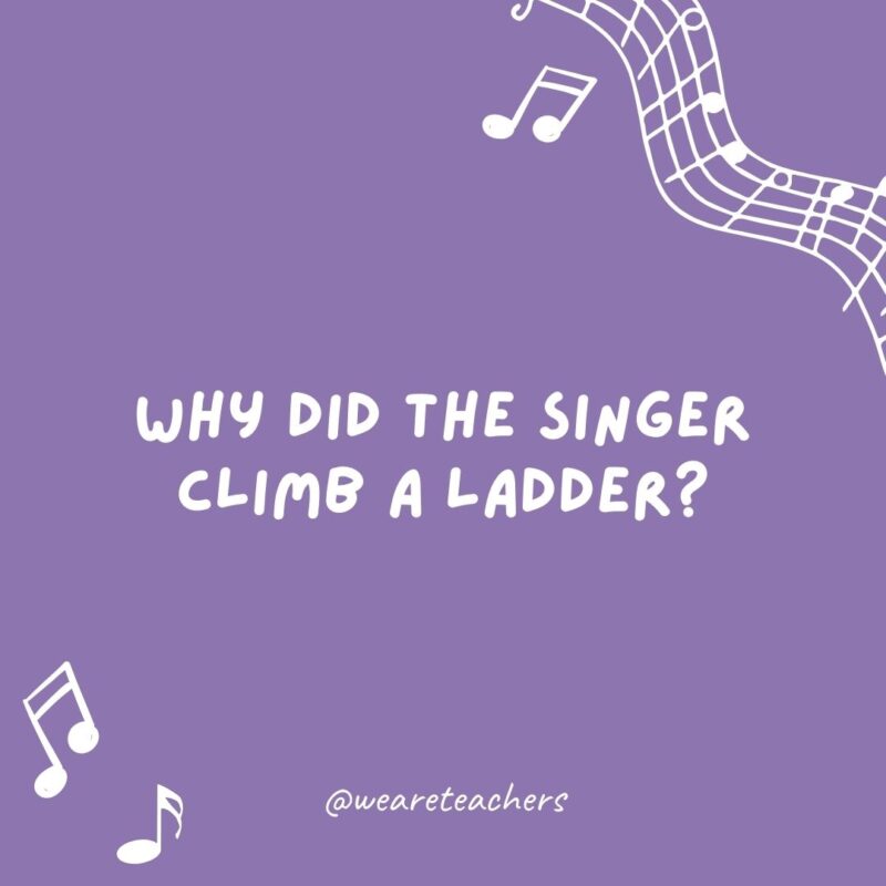 Music jokes: Why did the singer climb a ladder? She wanted to reach the high notes.