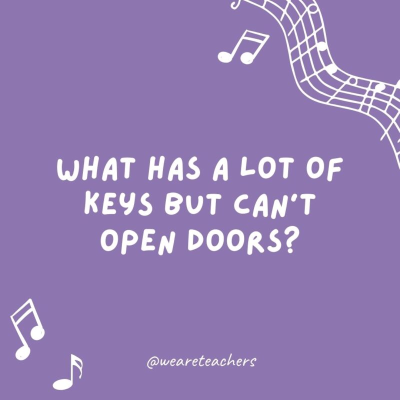 What has a lot of keys but can't open doors? A piano.