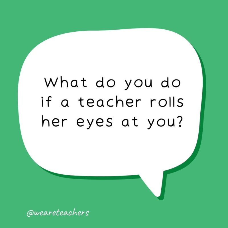 What do you do if a teacher rolls her eyes at you? Pick them up and roll them back!