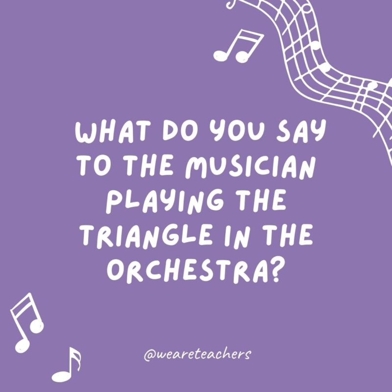 What do you say to the musician playing the triangle in the orchestra? Thank you for every ting.