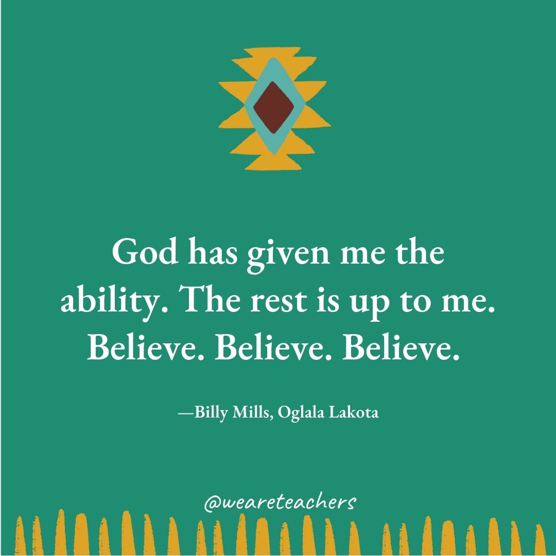 God has given me the ability. The rest is up to me. Believe. Believe. Believe. —Billy Mills, Oglala Lakota