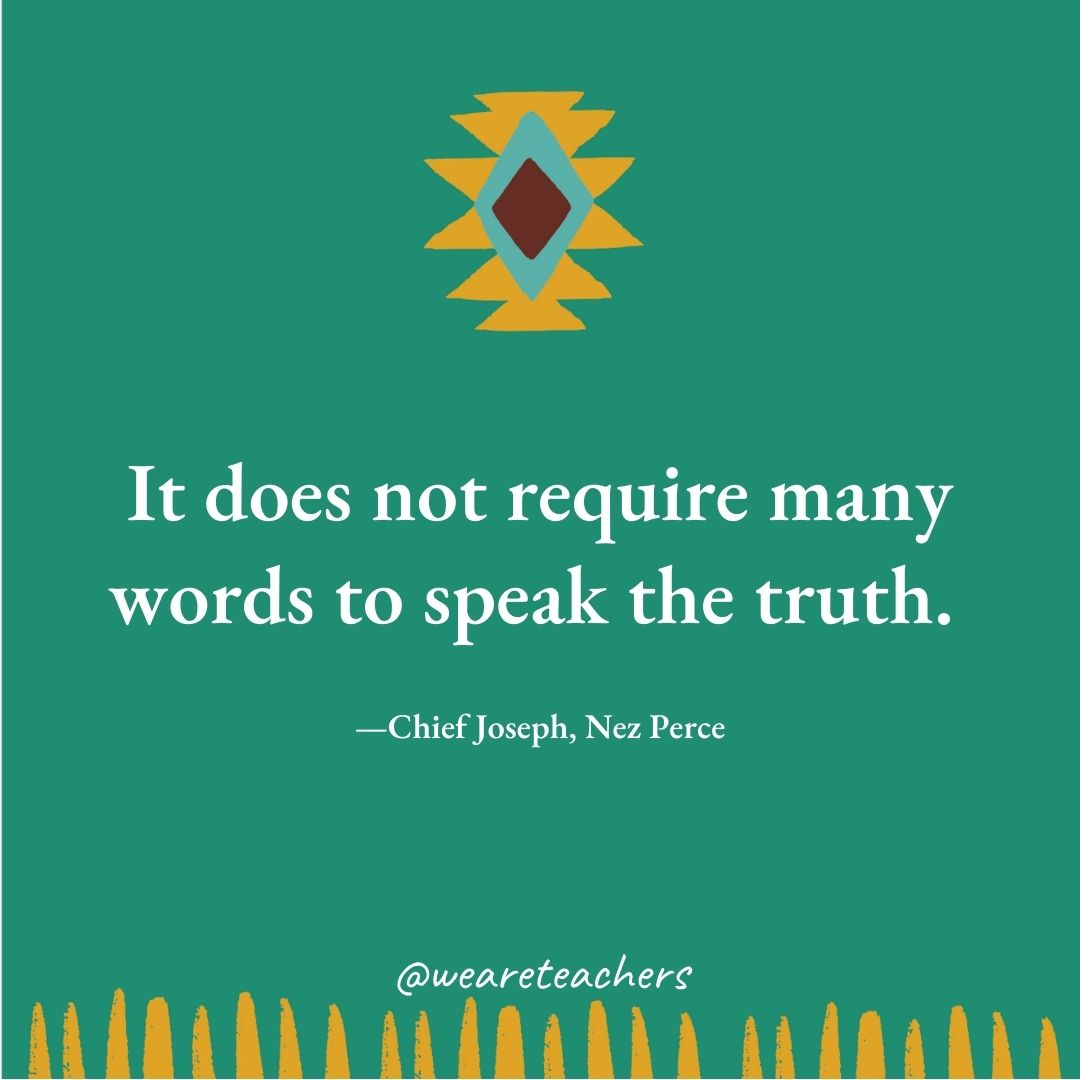 It does not require many words to speak the truth. —Chief Joseph, Nez Perce