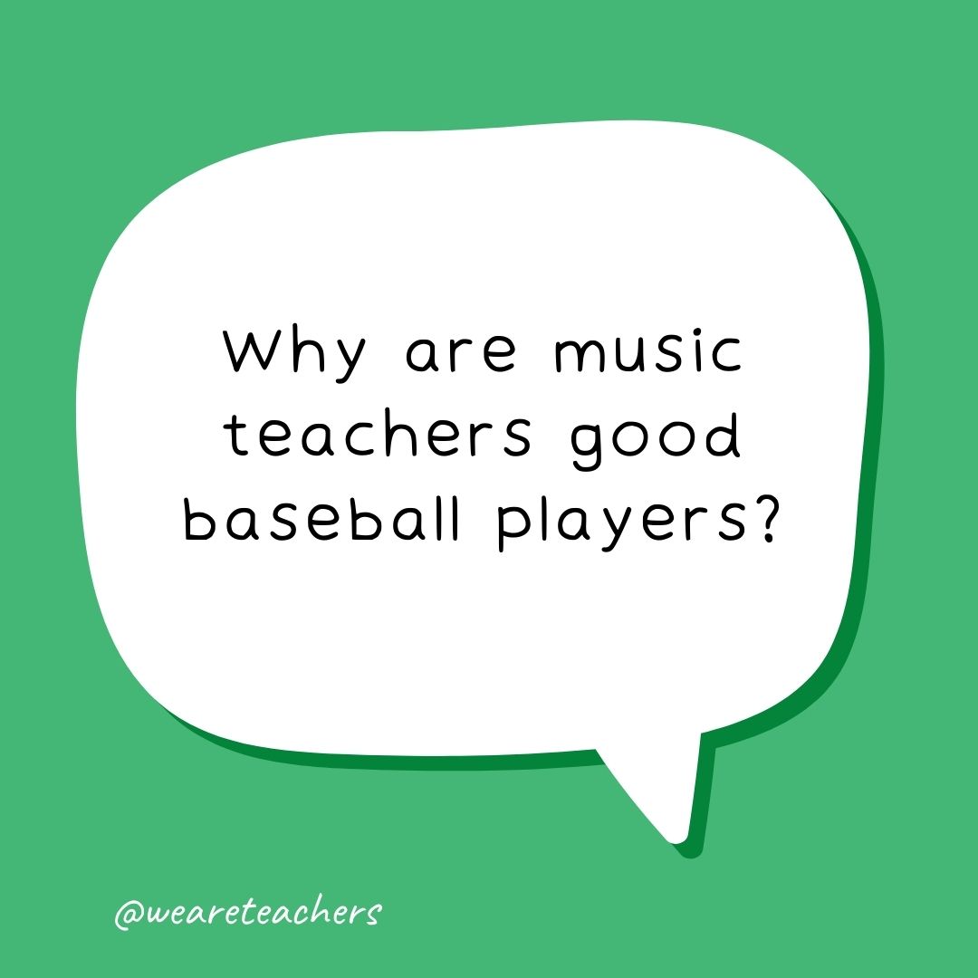 Why are music teachers good baseball players?
