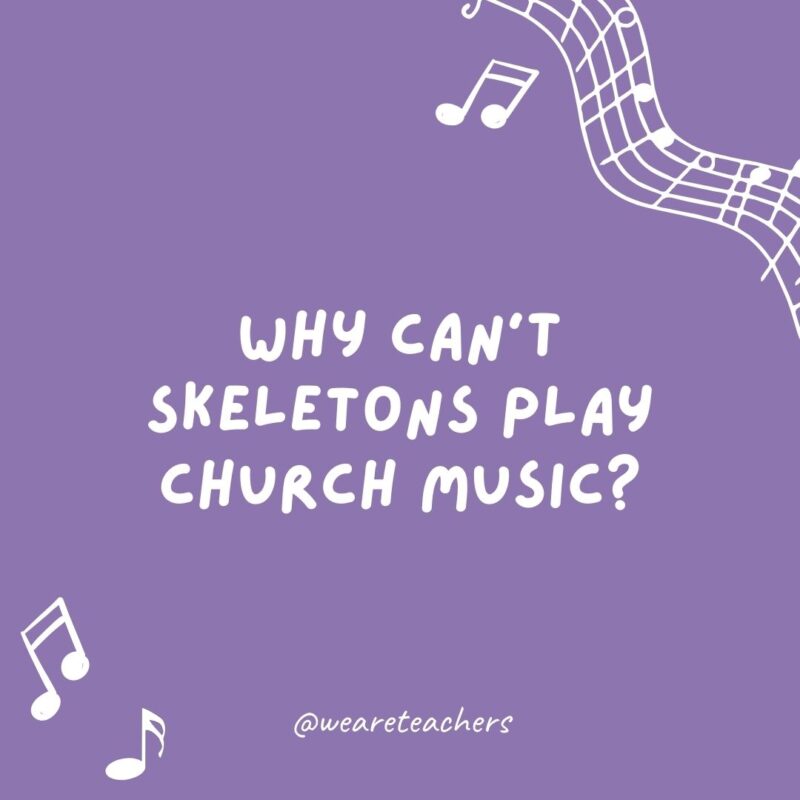 Music jokes: Why can’t skeletons play church music? Because they have no organs.