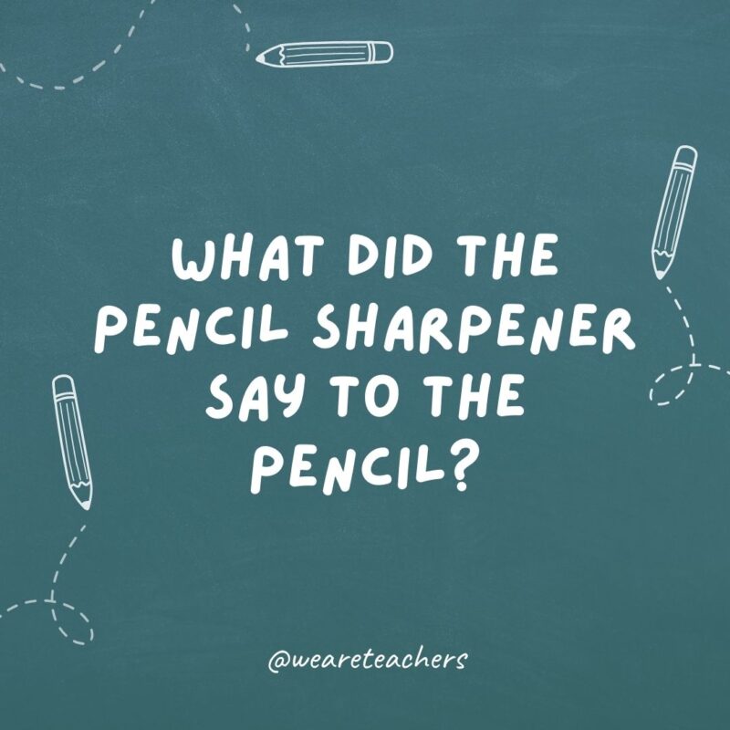 What did the pencil sharpener say to the pencil?