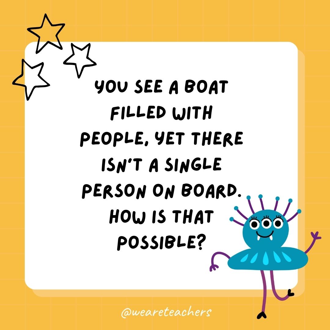 You see a boat filled with people, yet there isn’t a single person on board. How is that possible? 
- best funny riddles