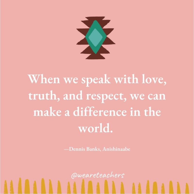 When we speak with love, truth, and respect, we can make a difference in the world. —Dennis Banks, Anishinaabe