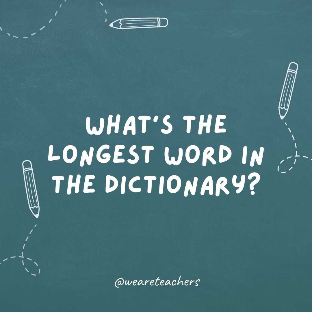 What’s the longest word in the dictionary? Smiles—there’s a mile between the first and last letter.- teacher jokes