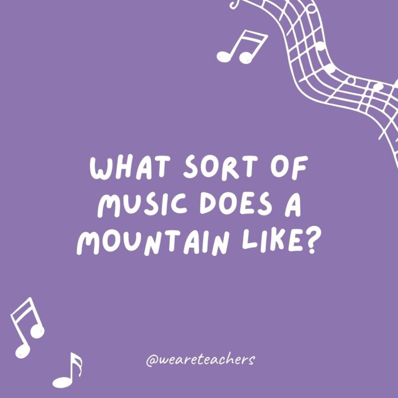 What sort of music does a mountain like? Rock.