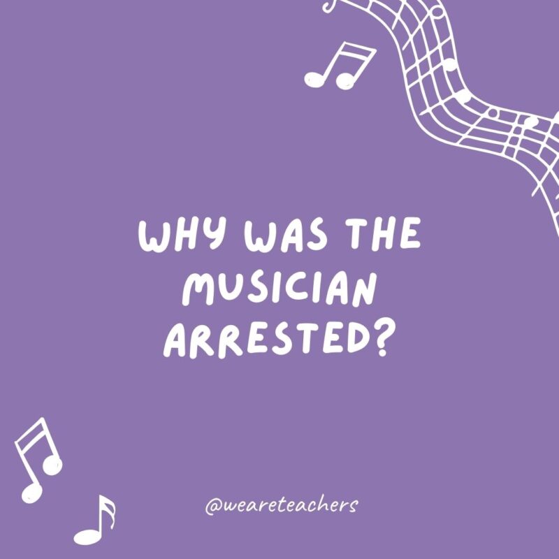 Music jokes: Why was the musician arrested? Because she got in treble.