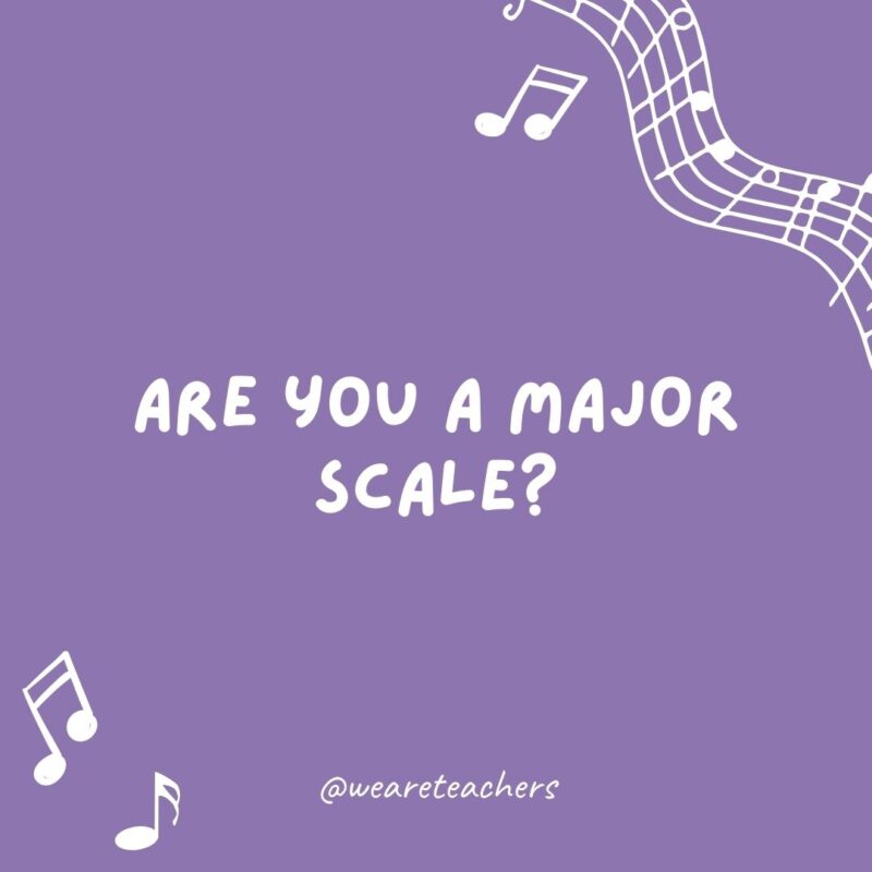 Are you a major scale? Because you are all-natural to me.- music jokes