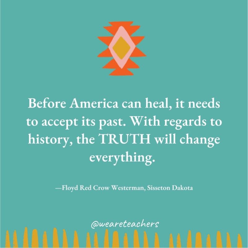 Before America can heal, it needs to accept its past. With regards to history, the TRUTH will change everything. —Floyd Red Crow Westerman, Sisseton Dakota