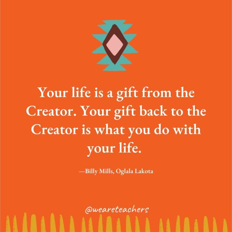 Your life is a gift from the Creator. Your gift back to the Creator is what you do with your life. —Billy Mills, Oglala Lakota