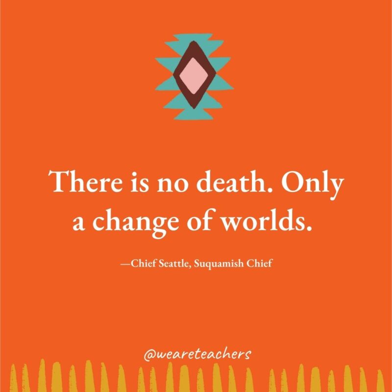 There is no death. Only a change of worlds. —Chief Seattle, Suquamish Chief