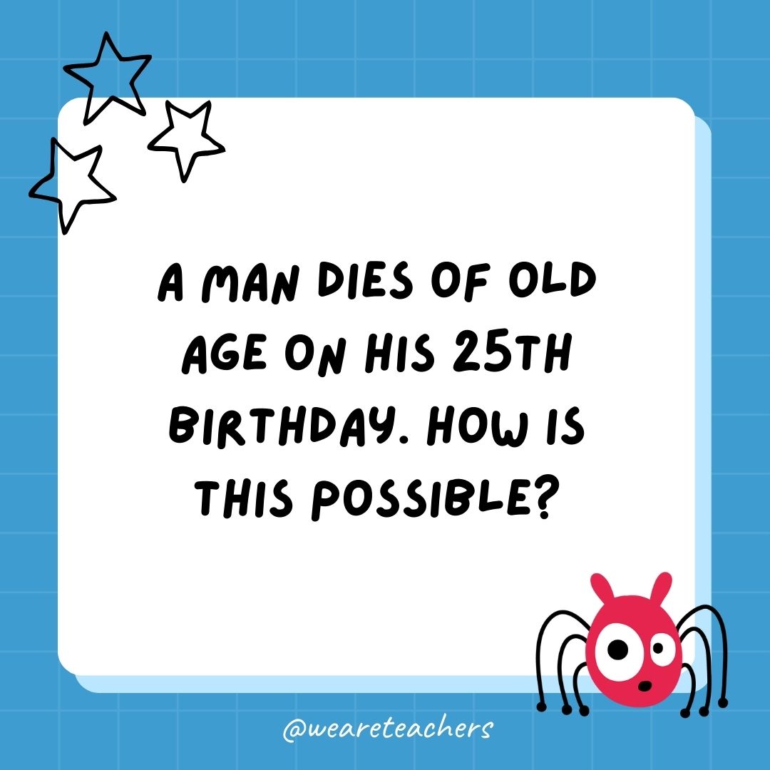 A man dies of old age on his 25th birthday. How is this possible? 
