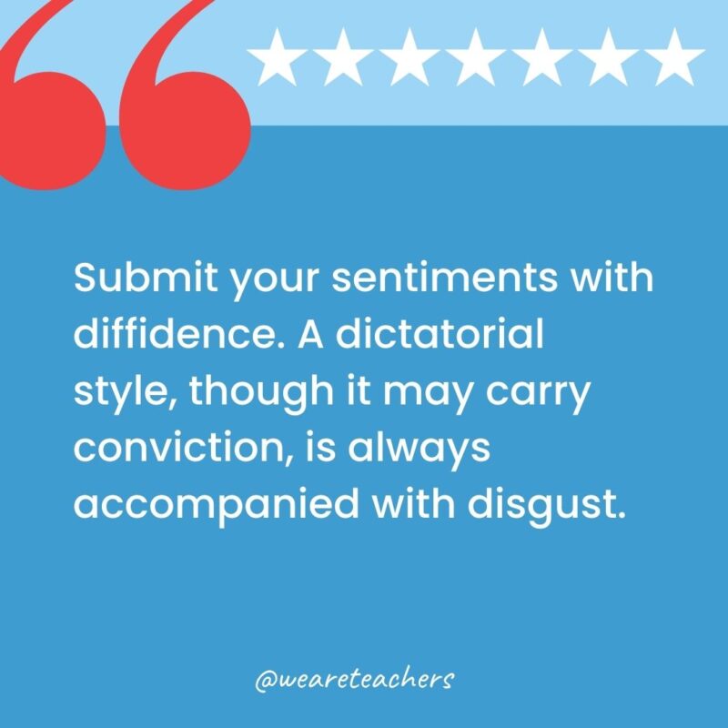 Submit your sentiments with diffidence. A dictatorial style, though it may carry conviction, is always accompanied with disgust.