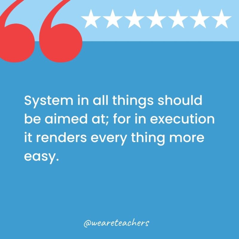 System in all things should be aimed at; for in execution it renders every thing more easy.