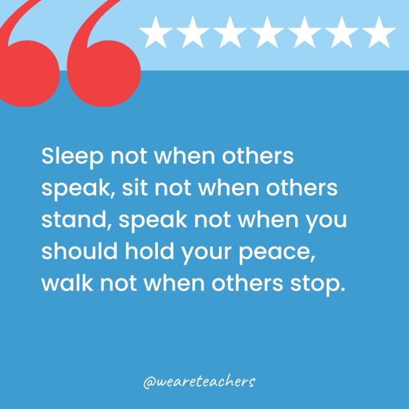 Sleep not when others speak, sit not when others stand, speak not when you should hold your peace, walk not when others stop.