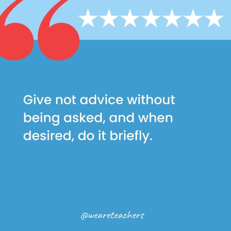 Give not advice without being asked, and when desired, do it briefly.