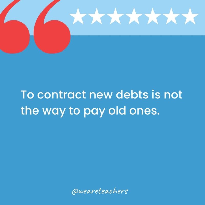 To contract new debts is not the way to pay old ones.