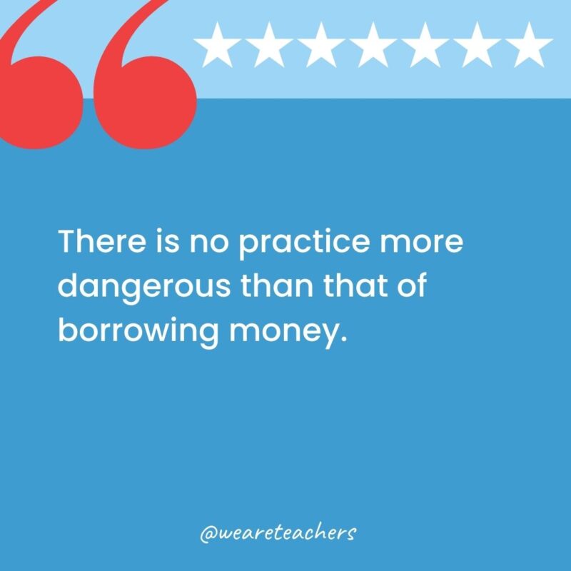 There is no practice more dangerous than that of borrowing money.