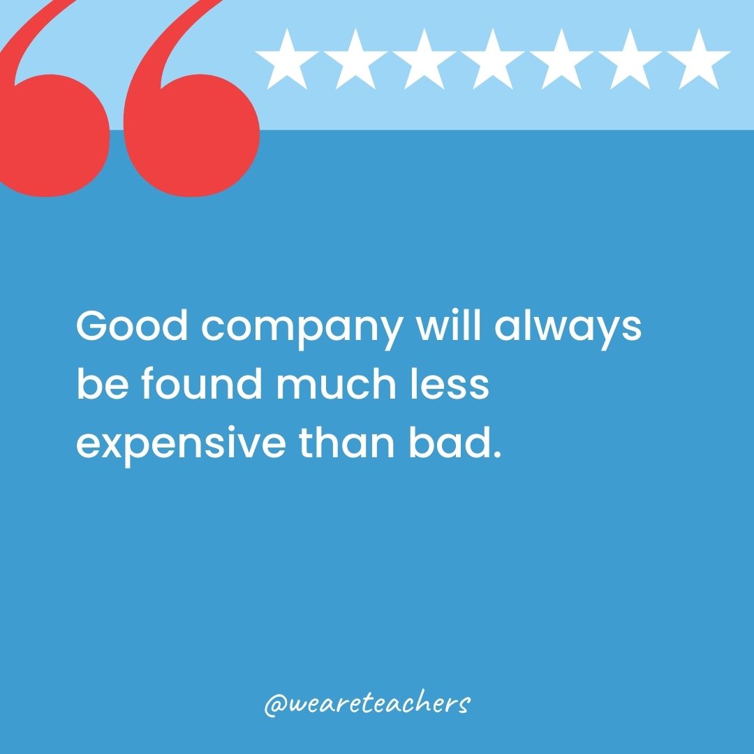 Good company will always be found much less expensive than bad.-george washington quotes