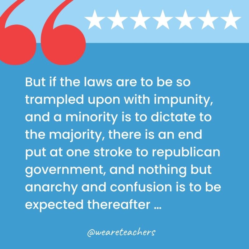 But if the laws are to be so trampled upon with impunity, and a minority is to dictate to the majority, there is an end put at one stroke to republican government, and nothing but anarchy and confusion is to be expected thereafter …