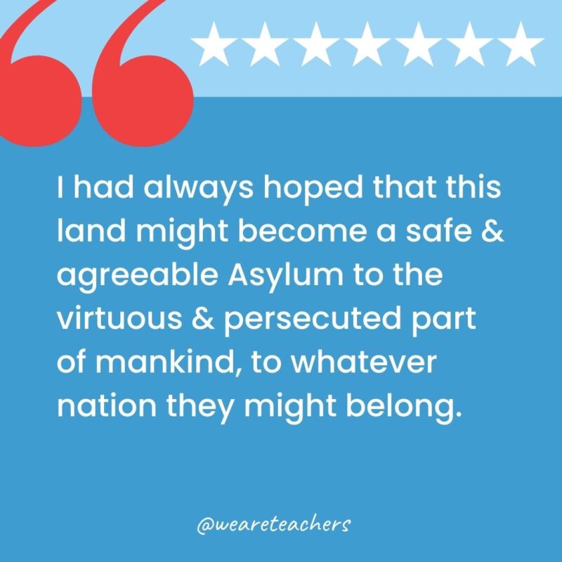 I had always hoped that this land might become a safe & agreeable Asylum to the virtuous & persecuted part of mankind, to whatever nation they might belong.