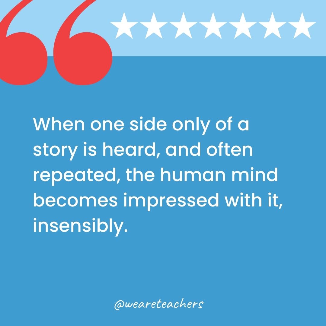 When one side only of a story is heard, and often repeated, the human mind becomes impressed with it, insensibly.-george washington quotes