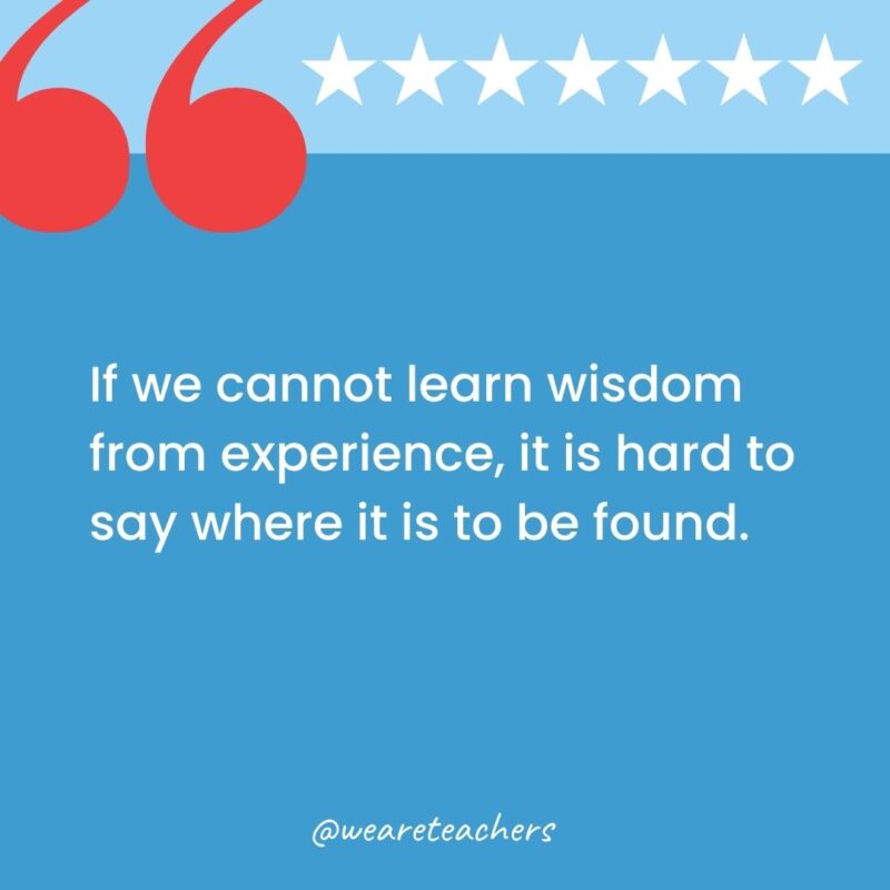 If we cannot learn wisdom from experience, it is hard to say where it is to be found.